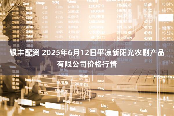 银丰配资 2025年6月12日平凉新阳光农副产品有限公司价格行情