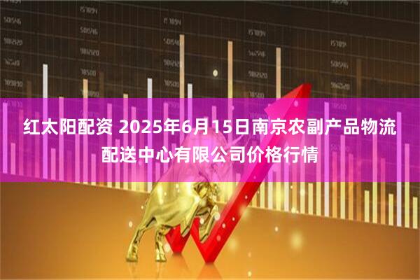 红太阳配资 2025年6月15日南京农副产品物流配送中心有限公司价格行情
