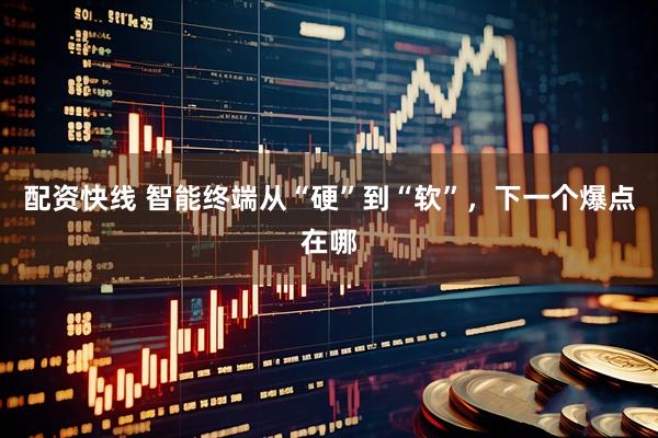 配资快线 智能终端从“硬”到“软”，下一个爆点在哪