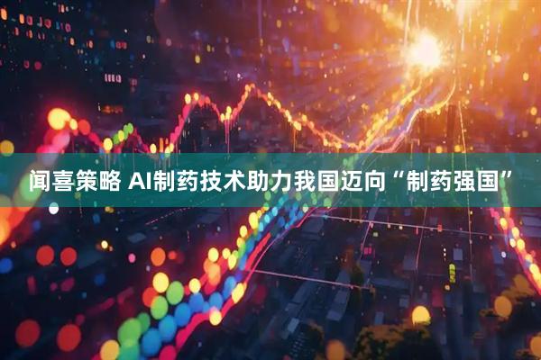 闻喜策略 AI制药技术助力我国迈向“制药强国”