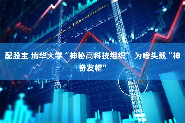 配股宝 清华大学“神秘高科技组织” 为啥头戴“神奇发帽”