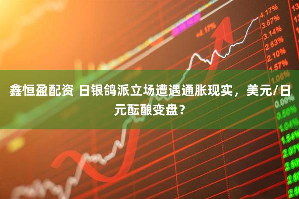 鑫恒盈配资 日银鸽派立场遭遇通胀现实，美元/日元酝酿变盘？