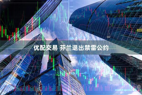 优配交易 芬兰退出禁雷公约