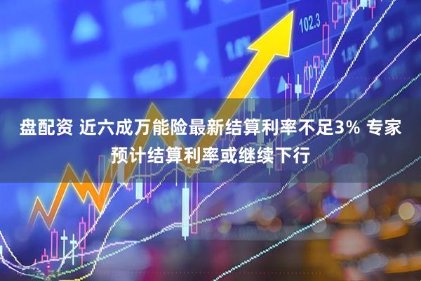 盘配资 近六成万能险最新结算利率不足3% 专家预计结算利率或继续下行