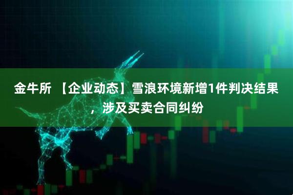 金牛所 【企业动态】雪浪环境新增1件判决结果，涉及买卖合同纠纷