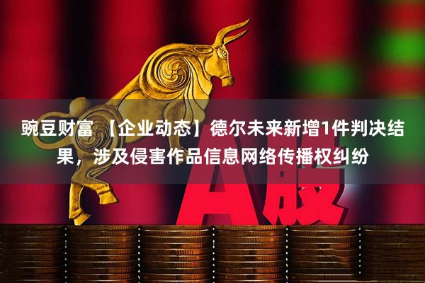 豌豆财富 【企业动态】德尔未来新增1件判决结果，涉及侵害作品信息网络传播权纠纷