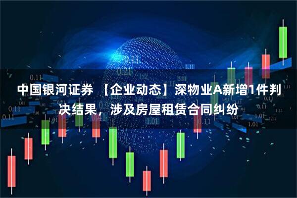 中国银河证券 【企业动态】深物业A新增1件判决结果，涉及房屋租赁合同纠纷