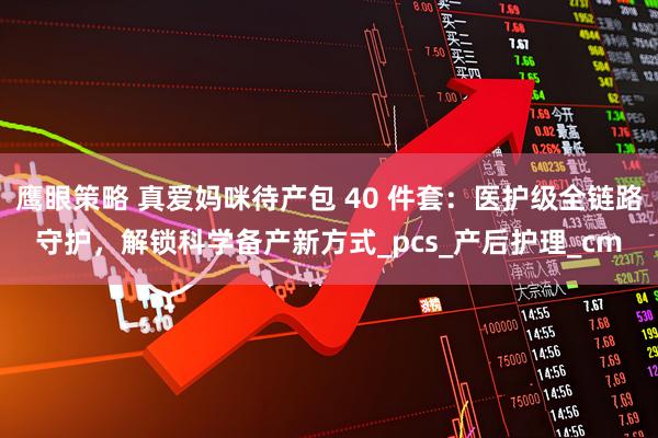 鹰眼策略 真爱妈咪待产包 40 件套：医护级全链路守护，解锁科学备产新方式_pcs_产后护理_cm
