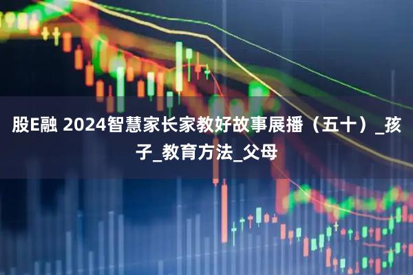 股E融 2024智慧家长家教好故事展播（五十）_孩子_教育方法_父母