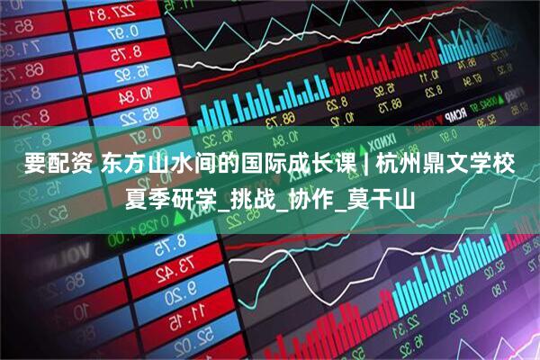 要配资 东方山水间的国际成长课 | 杭州鼎文学校夏季研学_挑战_协作_莫干山
