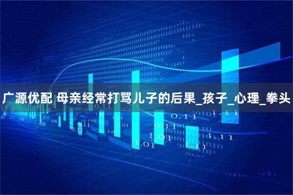 广源优配 母亲经常打骂儿子的后果_孩子_心理_拳头