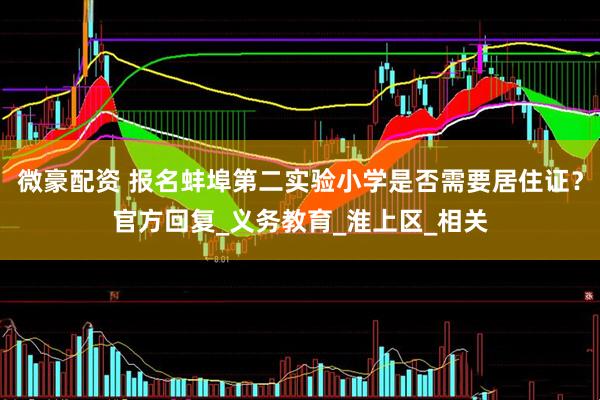微豪配资 报名蚌埠第二实验小学是否需要居住证？官方回复_义务教育_淮上区_相关