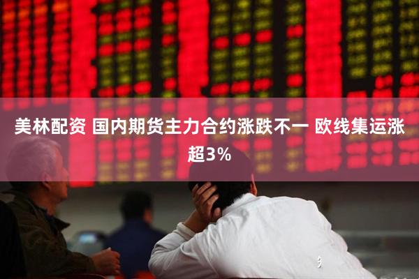 美林配资 国内期货主力合约涨跌不一 欧线集运涨超3%