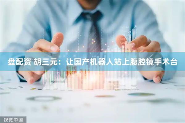 盘配资 胡三元：让国产机器人站上腹腔镜手术台