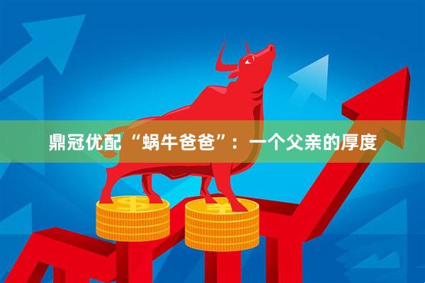 鼎冠优配 “蜗牛爸爸”：一个父亲的厚度