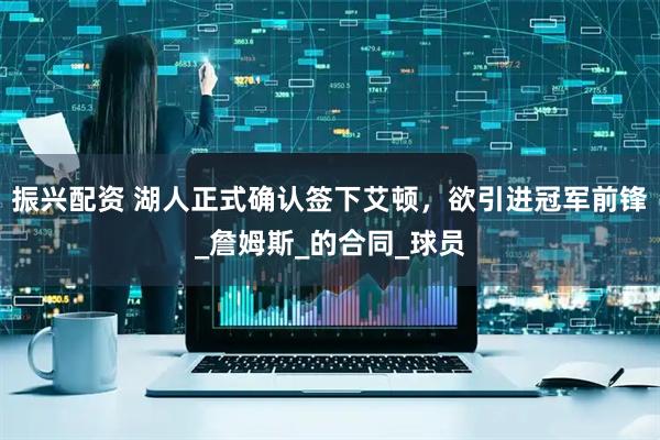 振兴配资 湖人正式确认签下艾顿，欲引进冠军前锋_詹姆斯_的合同_球员