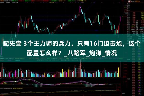 配先查 3个主力师的兵力，只有16门迫击炮，这个配置怎么样？_八路军_炮弹_情况