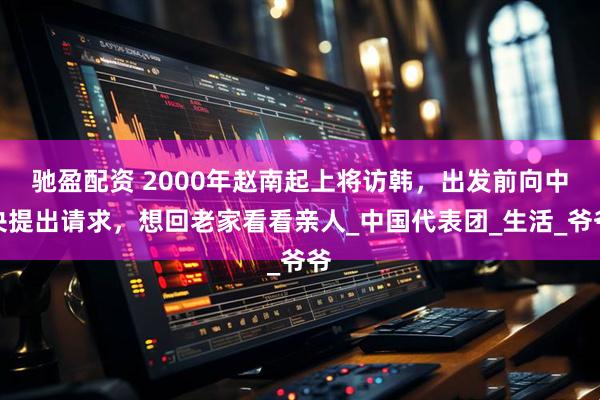 驰盈配资 2000年赵南起上将访韩，出发前向中央提出请求，想回老家看看亲人_中国代表团_生活_爷爷