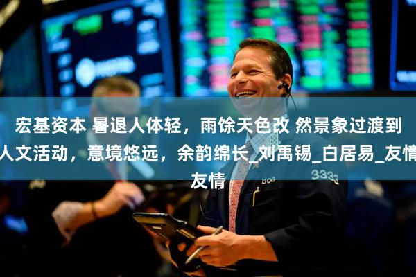 宏基资本 暑退人体轻，雨馀天色改 然景象过渡到人文活动，意境悠远，余韵绵长_刘禹锡_白居易_友情
