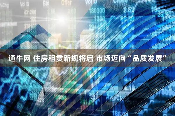通牛网 住房租赁新规将启 市场迈向“品质发展”