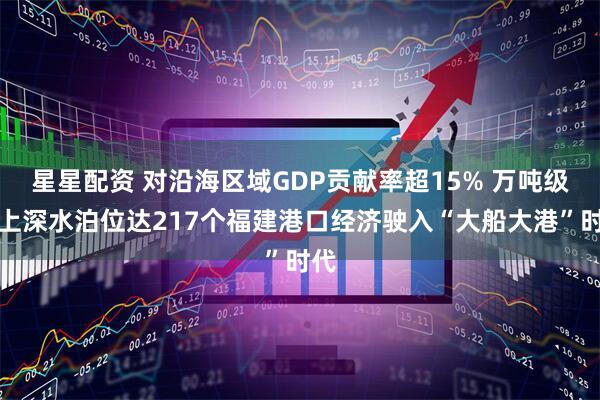 星星配资 对沿海区域GDP贡献率超15% 万吨级以上深水泊位达217个福建港口经济驶入“大船大港”时代