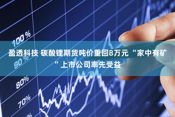 盈透科技 碳酸锂期货吨价重回8万元 “家中有矿”上市公司率先受益