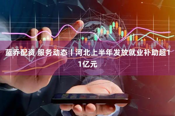 蓝乔配资 服务动态丨河北上半年发放就业补助超11亿元