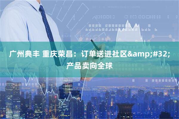 广州典丰 重庆荣昌：订单送进社区&#32;产品卖向全球