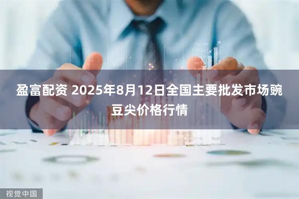 盈富配资 2025年8月12日全国主要批发市场豌豆尖价格行情