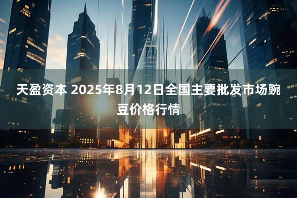 天盈资本 2025年8月12日全国主要批发市场豌豆价格行情