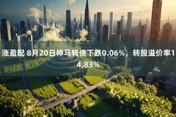 涨盈配 8月20日神马转债下跌0.06%，转股溢价率14.83%