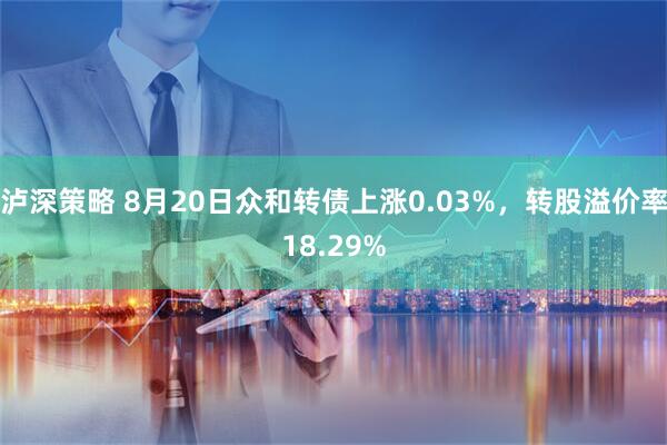 泸深策略 8月20日众和转债上涨0.03%，转股溢价率18.29%