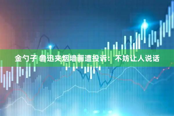 金勺子 鲁迅夹烟墙画遭投诉：不妨让人说话