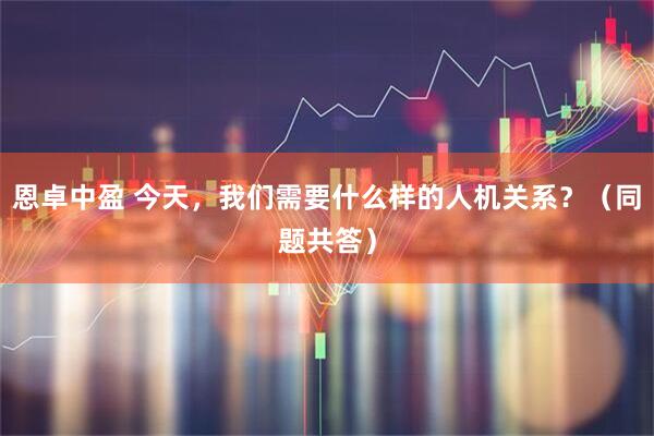 恩卓中盈 今天，我们需要什么样的人机关系？（同题共答）