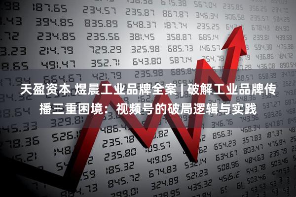 天盈资本 煜晨工业品牌全案 | 破解工业品牌传播三重困境：视频号的破局逻辑与实践