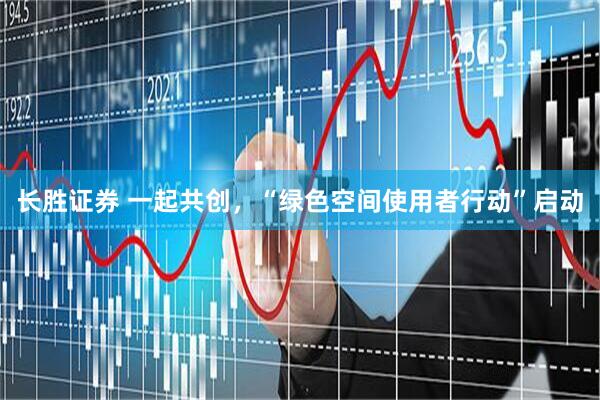 长胜证券 一起共创，“绿色空间使用者行动”启动