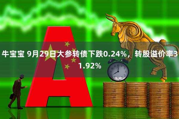 牛宝宝 9月29日大参转债下跌0.24%，转股溢价率31.92%