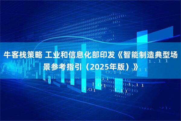 牛客栈策略 工业和信息化部印发《智能制造典型场景参考指引（2025年版）》