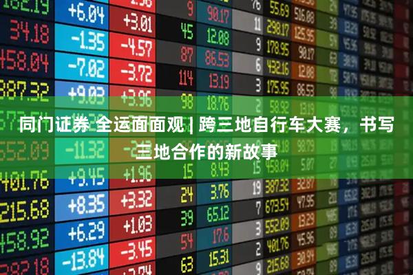 同门证券 全运面面观 | 跨三地自行车大赛,书写三地合作的新故事