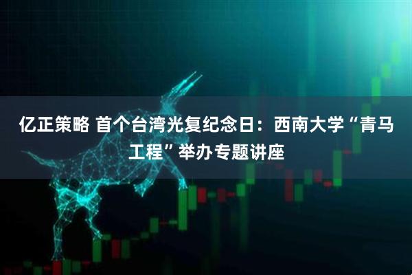 亿正策略 首个台湾光复纪念日：西南大学“青马工程”举办专题讲座