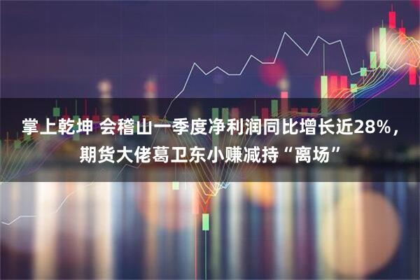 掌上乾坤 会稽山一季度净利润同比增长近28%，期货大佬葛卫东小赚减持“离场”